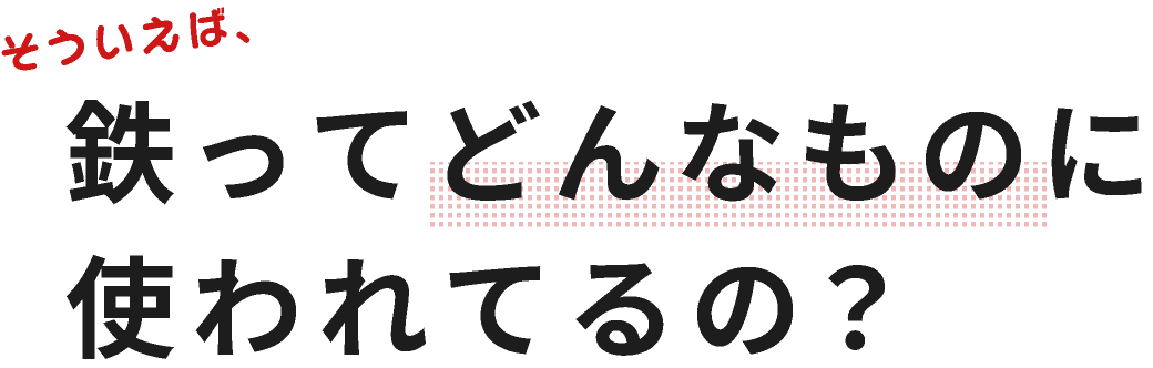 そういえば、鉄ってどんなものに使われてるの？