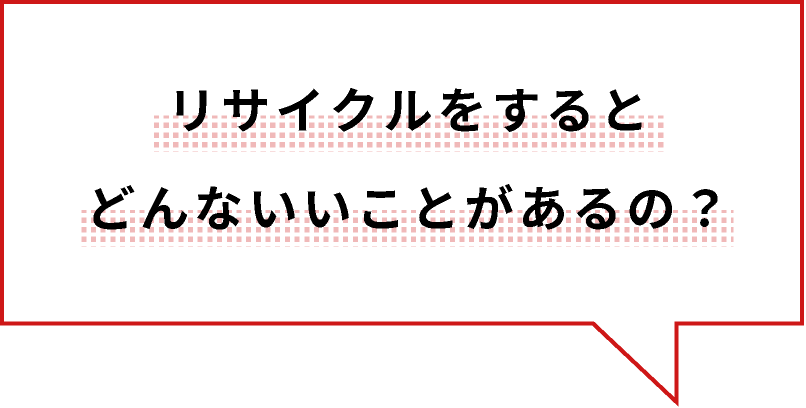 リサイクルをするとどんないいことがあるの？